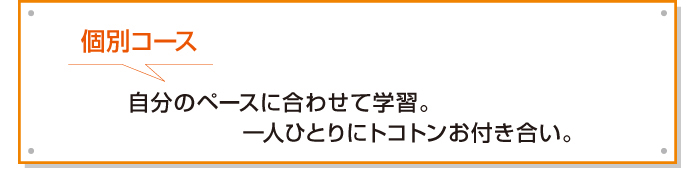 個別コース　各自のペースに合わせて学習。一人ひとりにトコトンお付き合い。